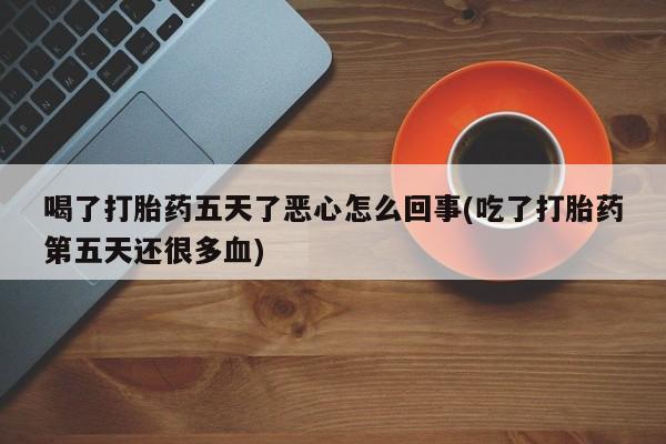 网上如何购买堕胎药喝了打胎药五天了恶心怎么回事(吃了打胎药第五天还很多血)