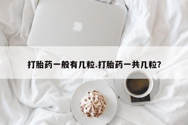 网上如何购买堕胎药打胎药一般有几粒.打胎药一共几粒？