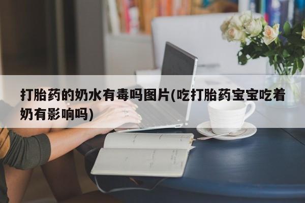 网上如何购买堕胎药打胎药的奶水有毒吗图片(吃打胎药宝宝吃着奶有影响吗)