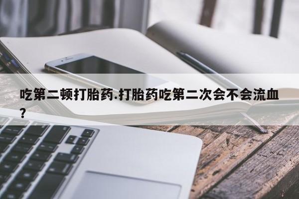 网上如何购买堕胎药吃第二顿打胎药.打胎药吃第二次会不会流血？