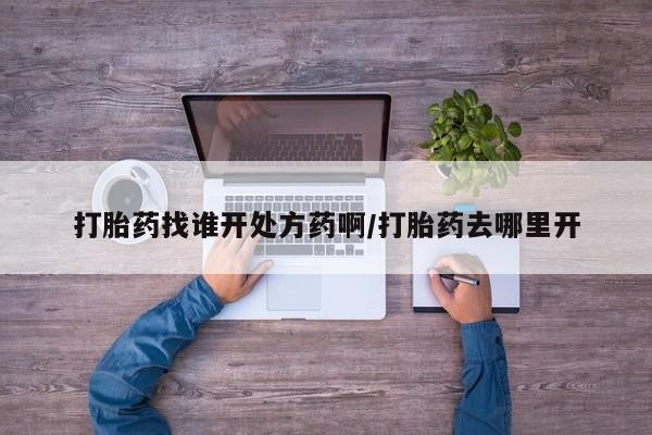 网上如何购买堕胎药打胎药找谁开处方药啊/打胎药去哪里开