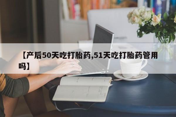 网上如何购买堕胎药【产后50天吃打胎药,51天吃打胎药管用吗】