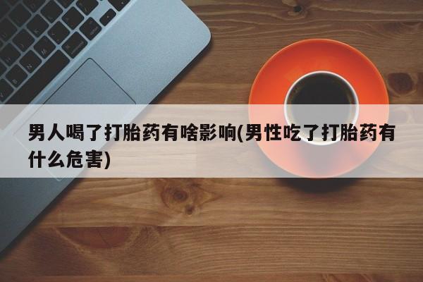 网上如何购买堕胎药男人喝了打胎药有啥影响(男性吃了打胎药有什么危害)