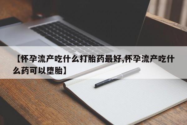 网上如何购买堕胎药【怀孕流产吃什么打胎药最好,怀孕流产吃什么药可以堕胎】