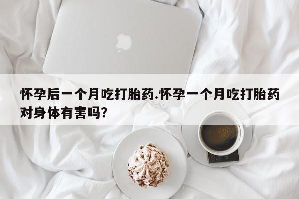 网上如何购买堕胎药怀孕后一个月吃打胎药.怀孕一个月吃打胎药对身体有害吗？