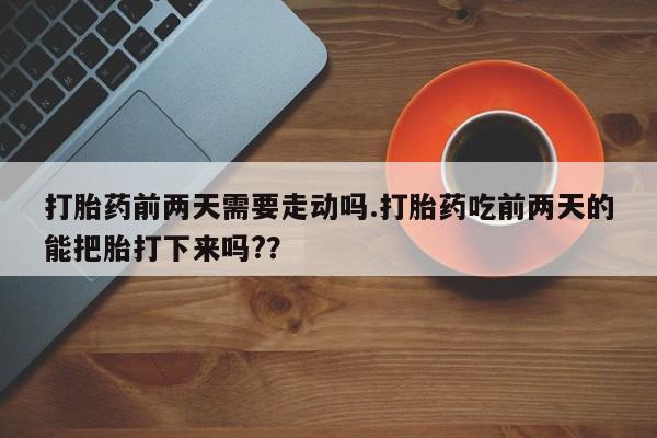 网上如何购买堕胎药打胎药前两天需要走动吗.打胎药吃前两天的能把胎打下来吗?？