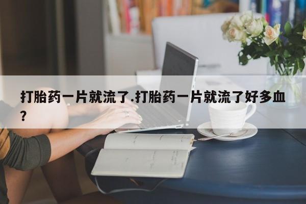 网上如何购买堕胎药打胎药一片就流了.打胎药一片就流了好多血？