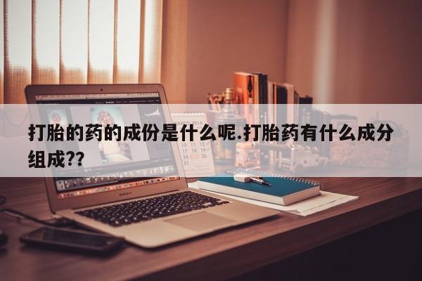 网上如何购买堕胎药打胎的药的成份是什么呢.打胎药有什么成分组成?？