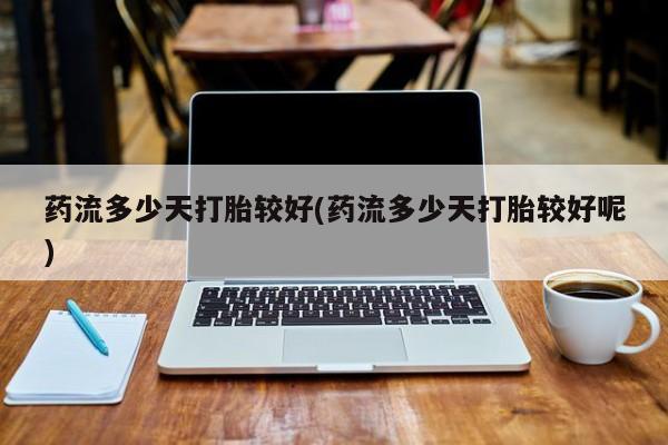 网上如何购买堕胎药药流多少天打胎较好(药流多少天打胎较好呢)