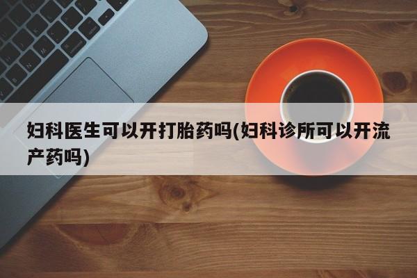 网上如何购买堕胎药妇科医生可以开打胎药吗(妇科诊所可以开流产药吗)