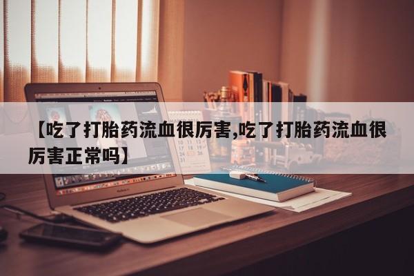 网上如何购买堕胎药【吃了打胎药流血很厉害,吃了打胎药流血很厉害正常吗】