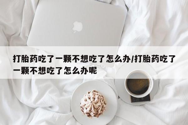 网上如何购买堕胎药打胎药吃了一颗不想吃了怎么办/打胎药吃了一颗不想吃了怎么办呢