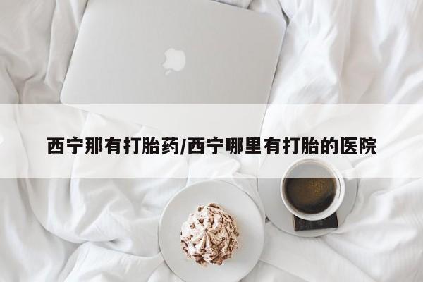 网上如何购买堕胎药西宁那有打胎药/西宁哪里有打胎的医院