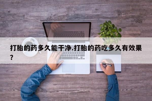 网上如何购买堕胎药打胎的药多久能干净.打胎的药吃多久有效果？