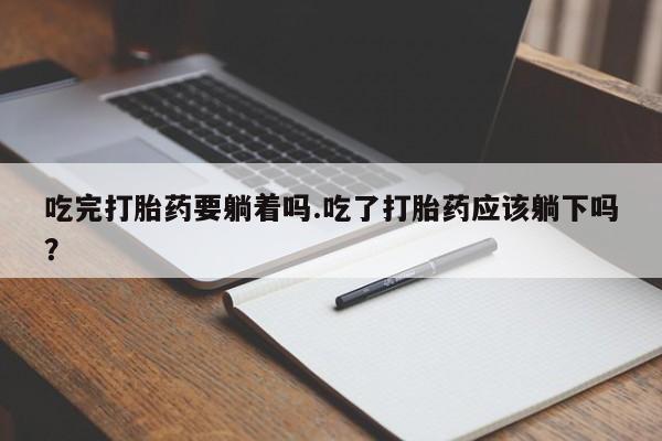 网上如何购买堕胎药吃完打胎药要躺着吗.吃了打胎药应该躺下吗？