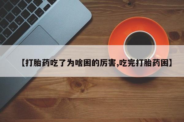 网上如何购买堕胎药【打胎药吃了为啥困的厉害,吃完打胎药困】