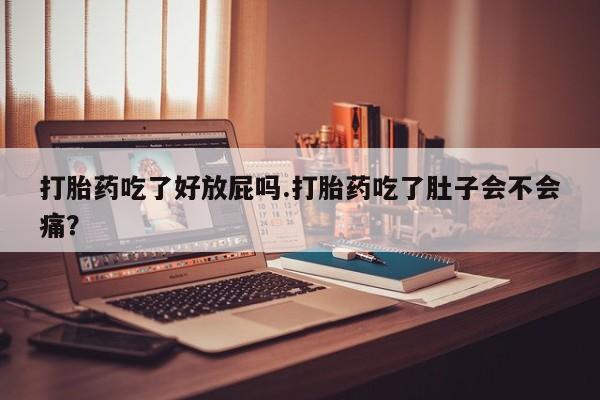 网上如何购买堕胎药打胎药吃了好放屁吗.打胎药吃了肚子会不会痛？