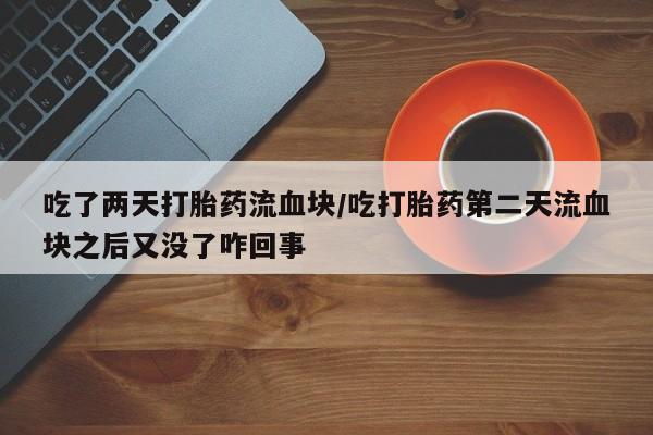 网上如何购买堕胎药吃了两天打胎药流血块/吃打胎药第二天流血块之后又没了咋回事