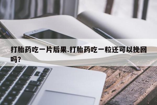 网上如何购买堕胎药打胎药吃一片后果.打胎药吃一粒还可以挽回吗？
