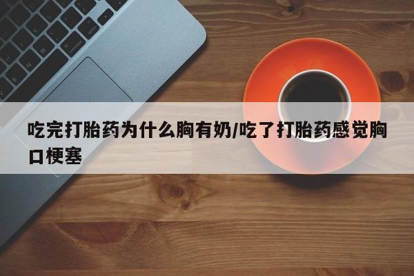 网上如何购买堕胎药吃完打胎药为什么胸有奶/吃了打胎药感觉胸口梗塞
