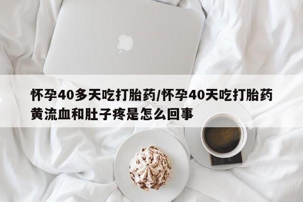 网上如何购买堕胎药怀孕40多天吃打胎药/怀孕40天吃打胎药黄流血和肚子疼是怎么回事