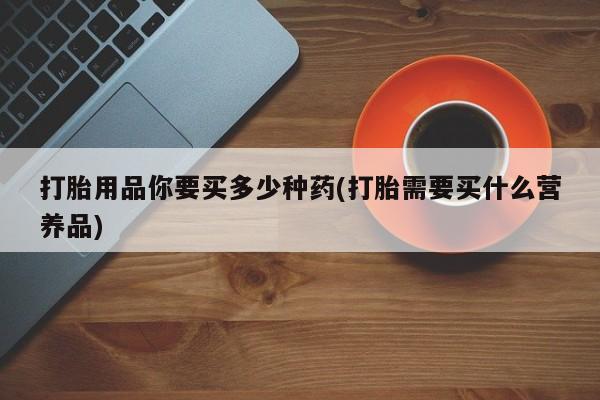 网上如何购买堕胎药打胎用品你要买多少种药(打胎需要买什么营养品)