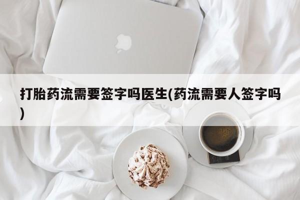 网上如何购买堕胎药打胎药流需要签字吗医生(药流需要人签字吗)