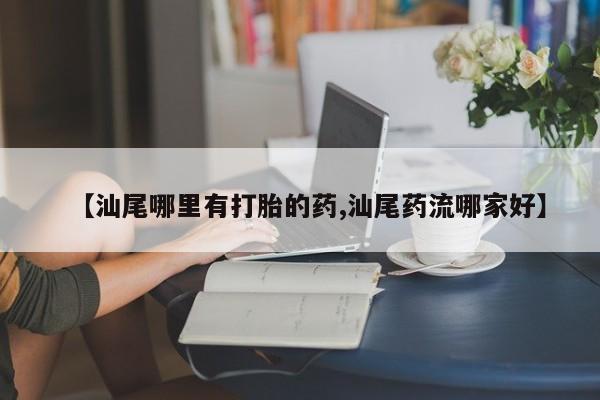 网上如何购买堕胎药【汕尾哪里有打胎的药,汕尾药流哪家好】
