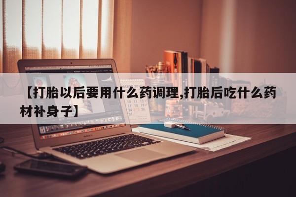 网上如何购买堕胎药【打胎以后要用什么药调理,打胎后吃什么药材补身子】