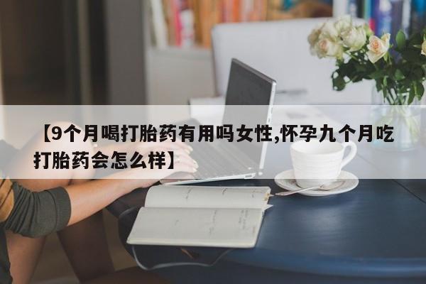 网上如何购买堕胎药【9个月喝打胎药有用吗女性,怀孕九个月吃打胎药会怎么样】