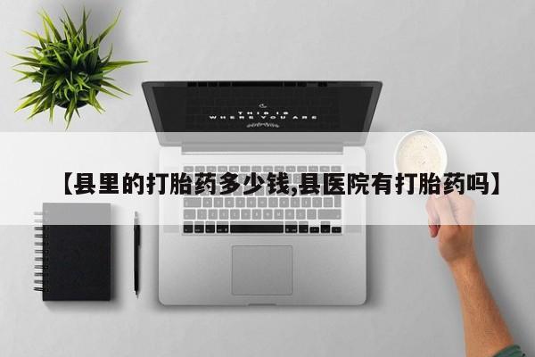 网上如何购买堕胎药【县里的打胎药多少钱,县医院有打胎药吗】