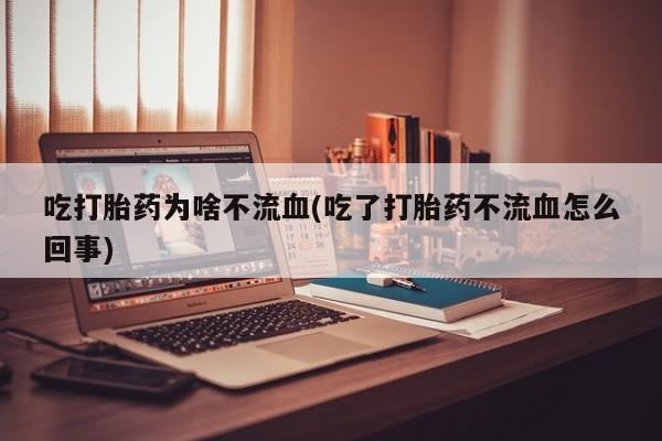 网上如何购买堕胎药吃打胎药为啥不流血(吃了打胎药不流血怎么回事)