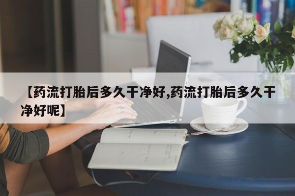 网上如何购买堕胎药【药流打胎后多久干净好,药流打胎后多久干净好呢】