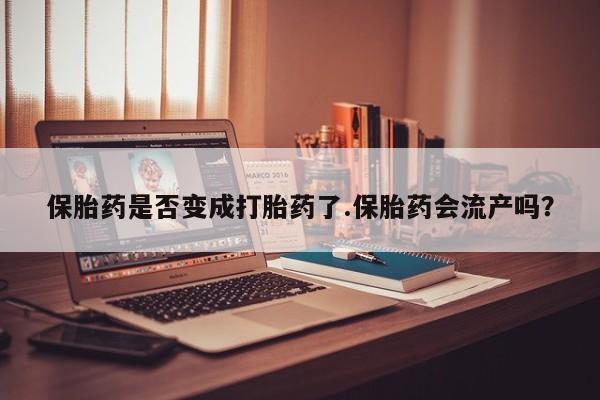 网上如何购买堕胎药保胎药是否变成打胎药了.保胎药会流产吗？