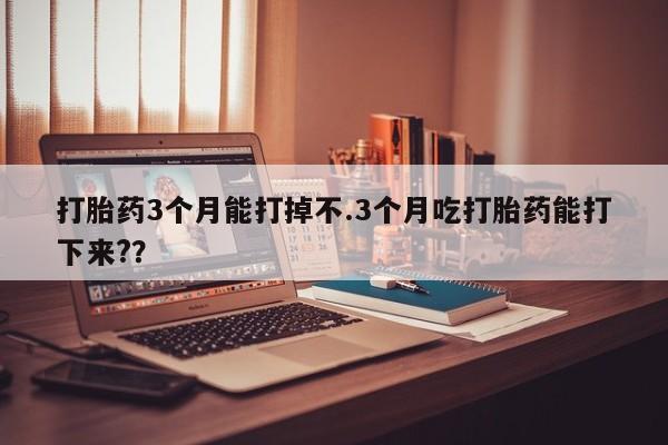 网上如何购买堕胎药打胎药3个月能打掉不.3个月吃打胎药能打下来?？