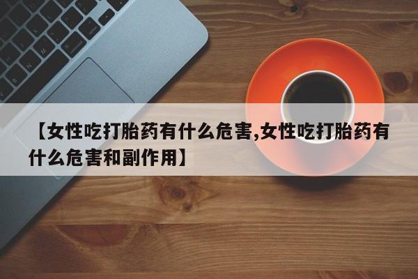 网上如何购买堕胎药【女性吃打胎药有什么危害,女性吃打胎药有什么危害和副作用】