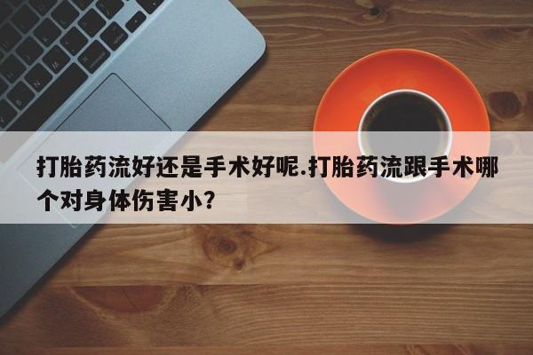 网上如何购买堕胎药打胎药流好还是手术好呢.打胎药流跟手术哪个对身体伤害小？