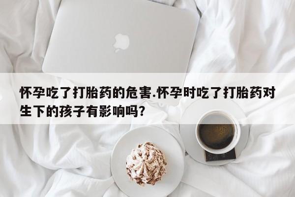 网上如何购买堕胎药怀孕吃了打胎药的危害.怀孕时吃了打胎药对生下的孩子有影响吗？