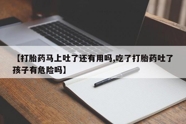 网上如何购买堕胎药【打胎药马上吐了还有用吗,吃了打胎药吐了孩子有危险吗】