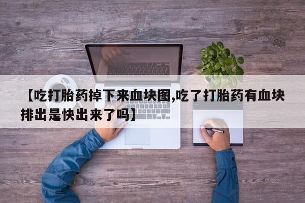 网上如何购买堕胎药【吃打胎药掉下来血块图,吃了打胎药有血块排出是快出来了吗】