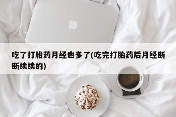 网上如何购买堕胎药吃了打胎药月经也多了(吃完打胎药后月经断断续续的)
