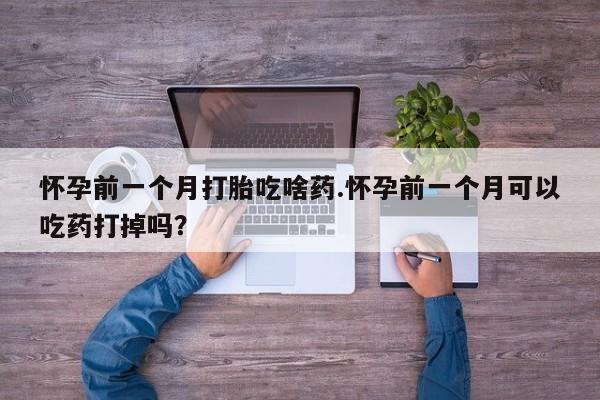 网上如何购买堕胎药怀孕前一个月打胎吃啥药.怀孕前一个月可以吃药打掉吗？