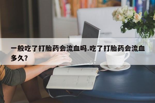 网上如何购买堕胎药一般吃了打胎药会流血吗.吃了打胎药会流血多久？