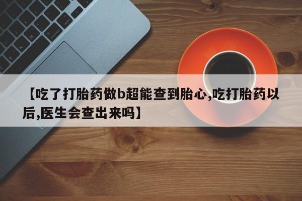 网上如何购买堕胎药【吃了打胎药做b超能查到胎心,吃打胎药以后,医生会查出来吗】