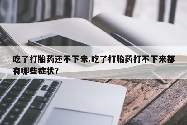 网上如何购买堕胎药吃了打胎药还不下来.吃了打胎药打不下来都有哪些症状？