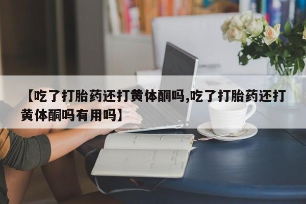 网上如何购买堕胎药【吃了打胎药还打黄体酮吗,吃了打胎药还打黄体酮吗有用吗】