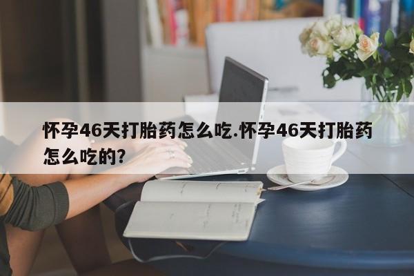 网上如何购买堕胎药怀孕46天打胎药怎么吃.怀孕46天打胎药怎么吃的？