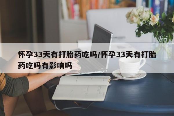 网上如何购买堕胎药怀孕33天有打胎药吃吗/怀孕33天有打胎药吃吗有影响吗