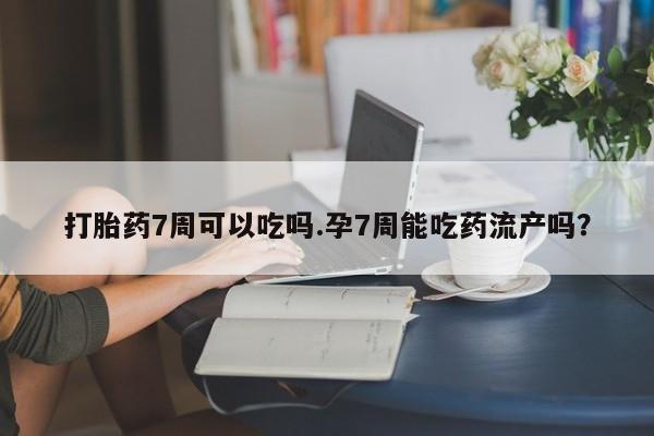 网上如何购买堕胎药打胎药7周可以吃吗.孕7周能吃药流产吗？