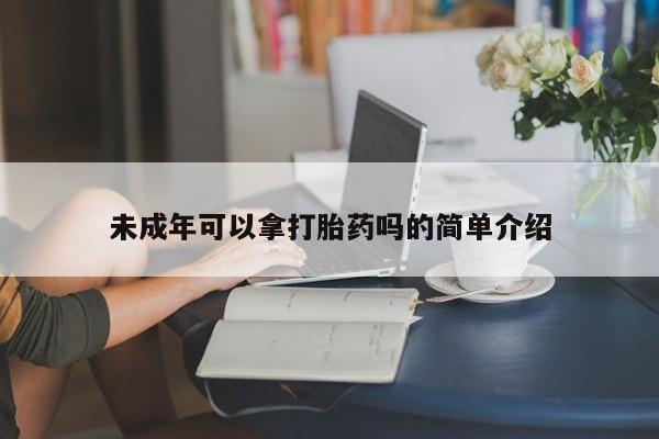 网上如何购买堕胎药未成年可以拿打胎药吗的简单介绍
